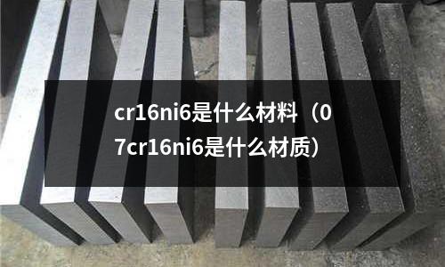 cr16ni6是什么材料（07cr16ni6是什么材質）