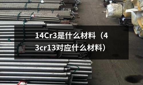 14Cr3是什么材料（43cr13對應什么材料）