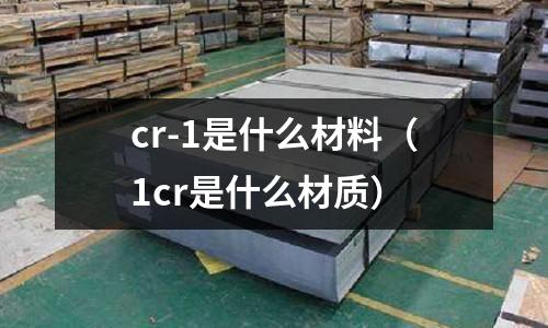 cr-1是什么材料（1cr是什么材質）