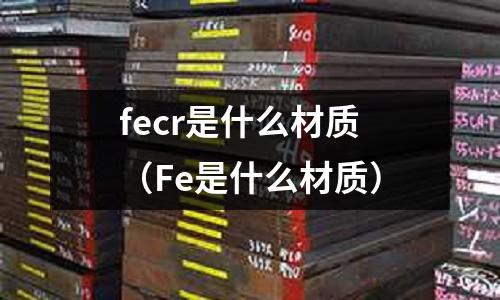 fecr是什么材質(zhì)(Fe是什么材質(zhì))