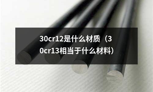 30cr12是什么材質(30cr13相當于什么材料)