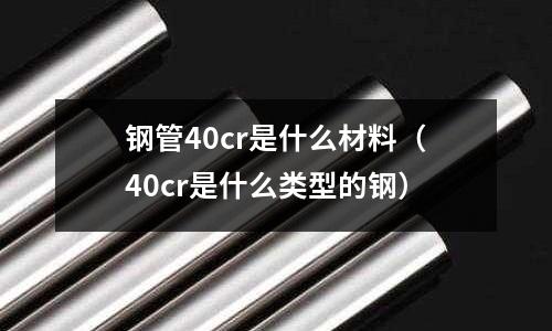 鋼管40cr是什么材料（40cr是什么類型的鋼）