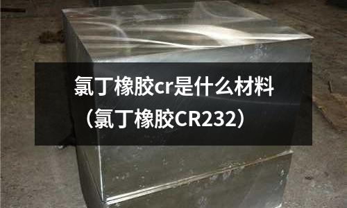 氯丁橡膠cr是什么材料(氯丁橡膠CR232)