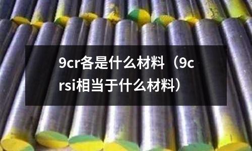 9cr各是什么材料(9crsi相當于什么材料)