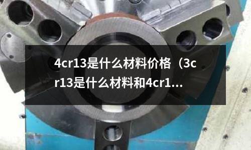 4cr13是什么材料價格(3cr13是什么材料和4cr14的區別)