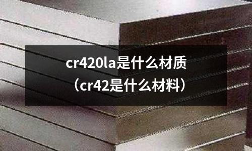 cr420la是什么材質(cr42是什么材料)
