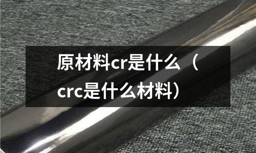 原材料cr是什么(crc是什么材料)