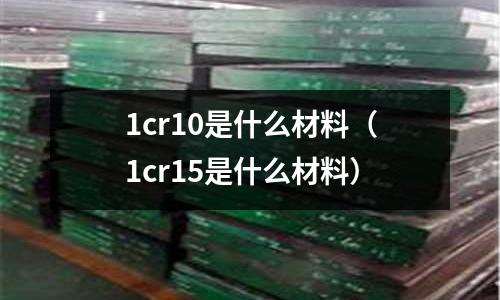 1cr10是什么材料（1cr15是什么材料）
