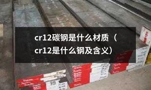 cr12碳鋼是什么材質(cr12是什么鋼及含義)