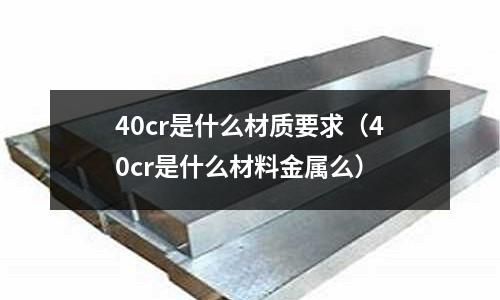 40cr是什么材質(zhì)要求(40cr是什么材料金屬么)