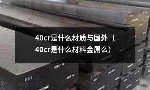 40cr是什么材質(zhì)與國(guó)外(40cr是什么材料金屬么)