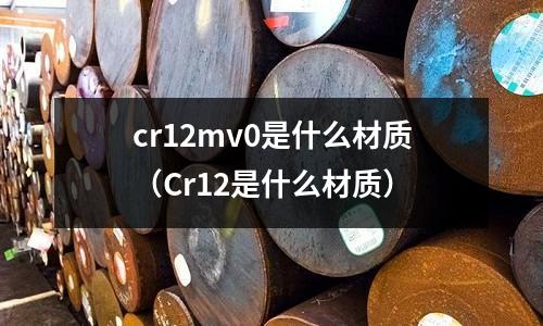 cr12mv0是什么材質（Cr12是什么材質）