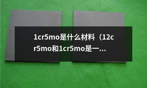 1cr5mo是什么材料(12cr5mo和1cr5mo是一種材質(zhì)嗎)