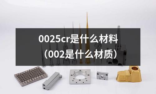 0025cr是什么材料(002是什么材質)