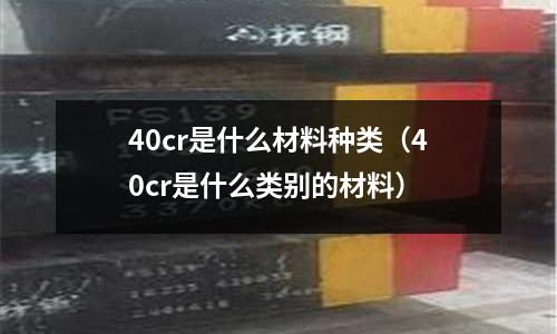40cr是什么材料種類(lèi)（40cr是什么類(lèi)別的材料）