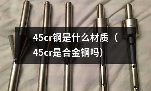 45cr鋼是什么材質（45cr是合金鋼嗎）