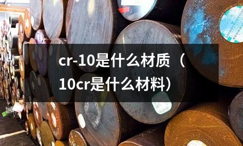 cr-10是什么材質（10cr是什么材料）