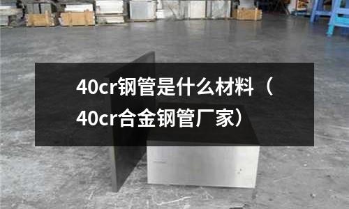 40cr鋼管是什么材料（40cr合金鋼管廠家）