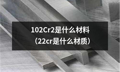 102Cr2是什么材料（22cr是什么材質）