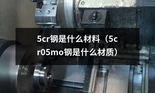 5cr鋼是什么材料（5cr05mo鋼是什么材質）