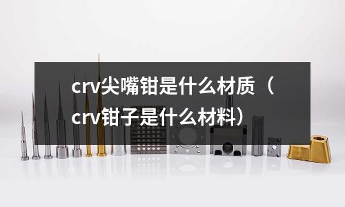 crv尖嘴鉗是什么材質（crv鉗子是什么材料）