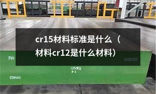 cr15材料標準是什么(材料cr12是什么材料)
