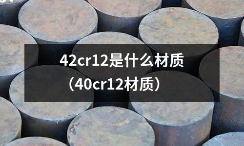 42cr12是什么材質(zhì)(40cr12材質(zhì))