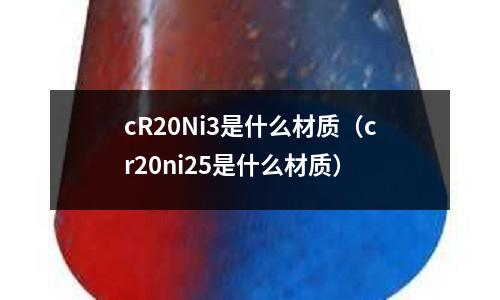 cR20Ni3是什么材質(zhì)(cr20ni25是什么材質(zhì))