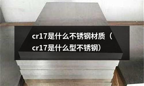 cr17是什么不銹鋼材質(zhì)(cr17是什么型不銹鋼)