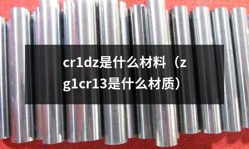 cr1dz是什么材料（zg1cr13是什么材質）