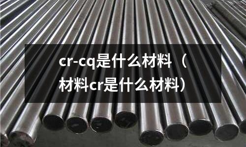 cr-cq是什么材料（材料cr是什么材料）