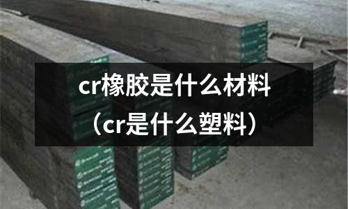 cr橡膠是什么材料（cr是什么塑料）