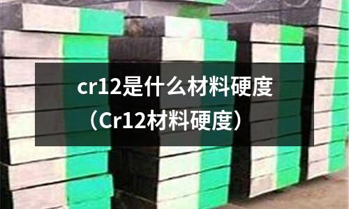 cr12是什么材料硬度(Cr12材料硬度)