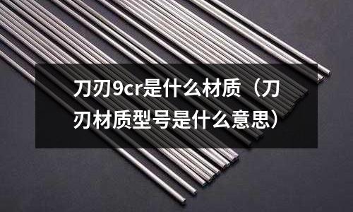 刀刃9cr是什么材質(刀刃材質型號是什么意思)