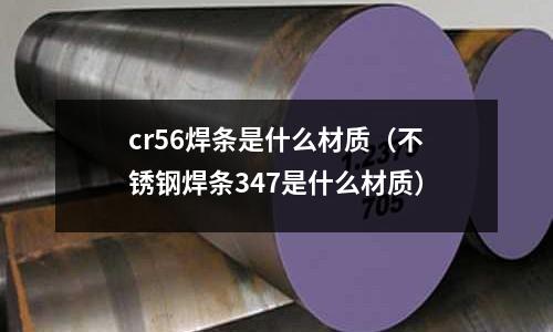 cr56焊條是什么材質(不銹鋼焊條347是什么材質)