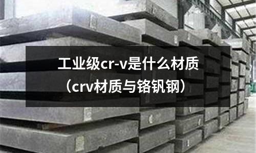 工業級cr-v是什么材質(crv材質與鉻釩鋼)