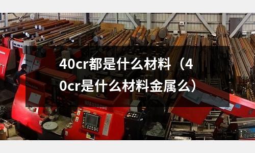40cr都是什么材料（40cr是什么材料金屬么）