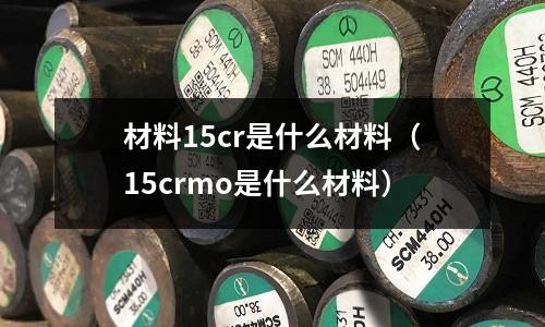 材料15cr是什么材料(15crmo是什么材料)