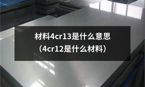 材料4cr13是什么意思（4cr12是什么材料）