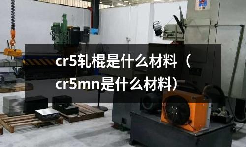 cr5軋棍是什么材料（cr5mn是什么材料）