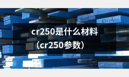 cr250是什么材料（cr250參數(shù)）
