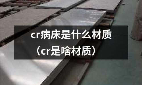 cr病床是什么材質(zhì)(cr是啥材質(zhì))