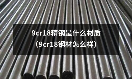 9cr18精鋼是什么材質(9cr18鋼材怎么樣)