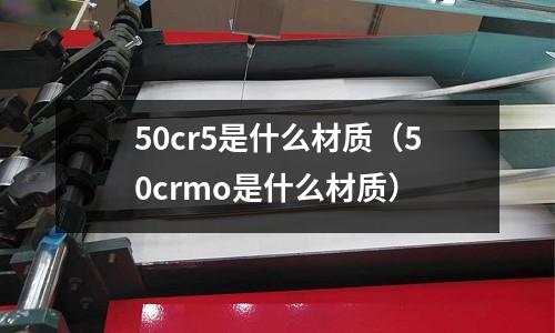 50cr5是什么材質（50crmo是什么材質）