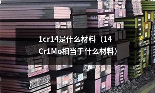 1cr14是什么材料（14Cr1Mo相當(dāng)于什么材料）
