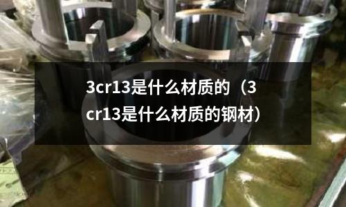 3cr13是什么材質的（3cr13是什么材質的鋼材）