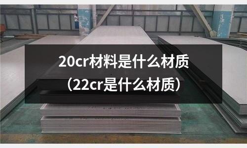 20cr材料是什么材質(zhì)(22cr是什么材質(zhì))
