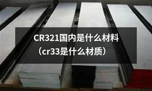 CR321國內是什么材料(cr33是什么材質)