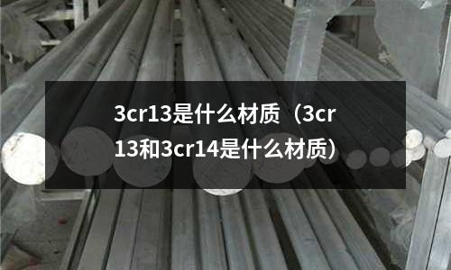 3cr13是什么材質(zhì)(3cr13和3cr14是什么材質(zhì))