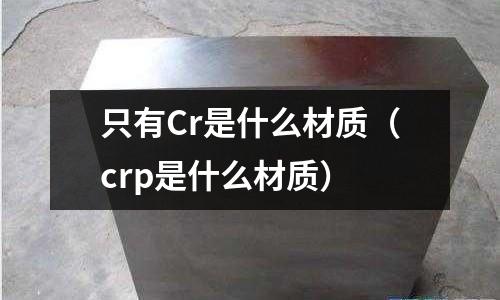 只有Cr是什么材質(zhì)（crp是什么材質(zhì)）